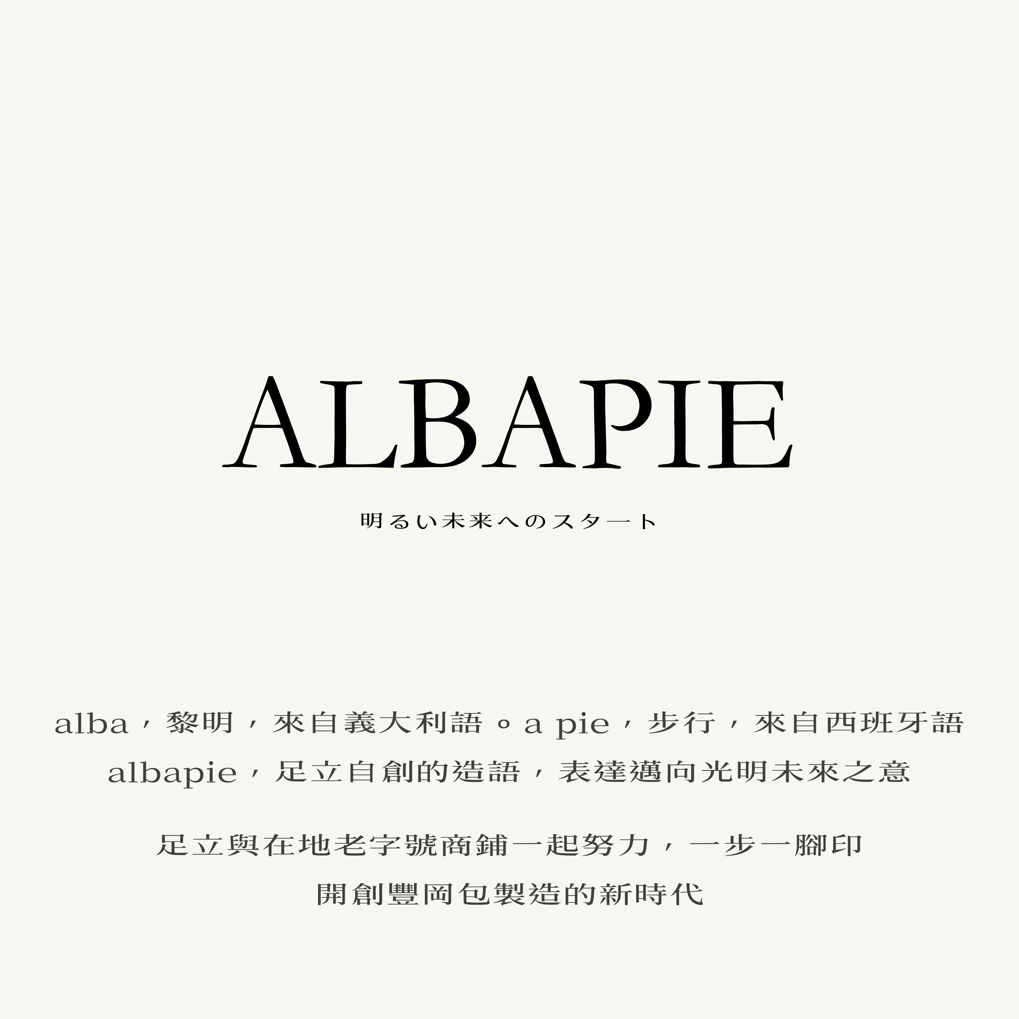 alba，黎明，來自義大利語。a pie，步行，來自西班牙語。albapie，足立自創的造語，表達邁向光明未來之意。足立與在地老字號商鋪一起努力，一步一腳印，開創豐岡包製造的新時代。