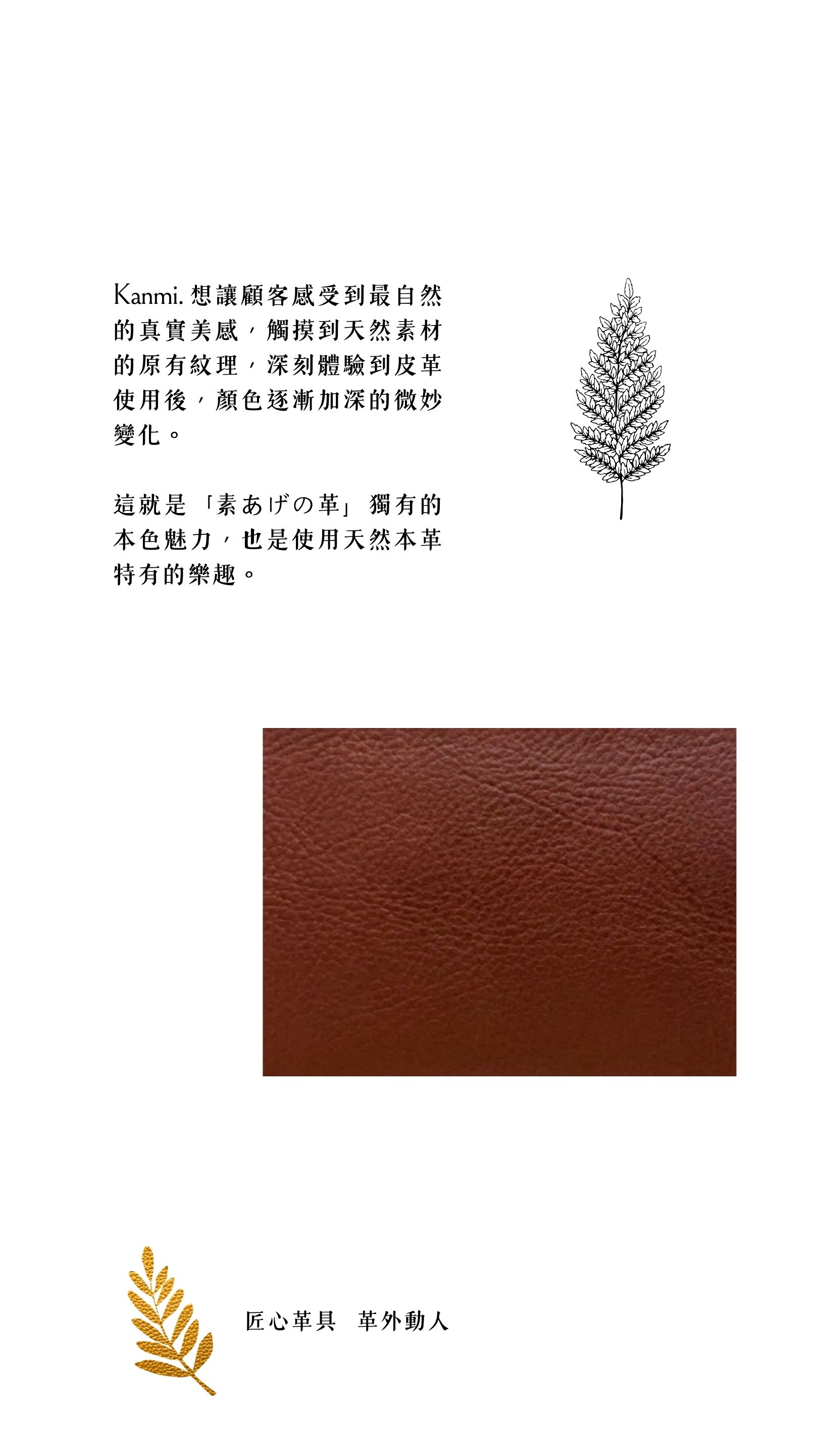 Kanmi. 淺草革小物，主要使用幾乎不以染色劑及固色劑整飾的本革 (日語天然皮革)，僅經過染料染色 ，彷彿只敷上一層透明漆，皮革原始色澤及天然表情未被掩飾