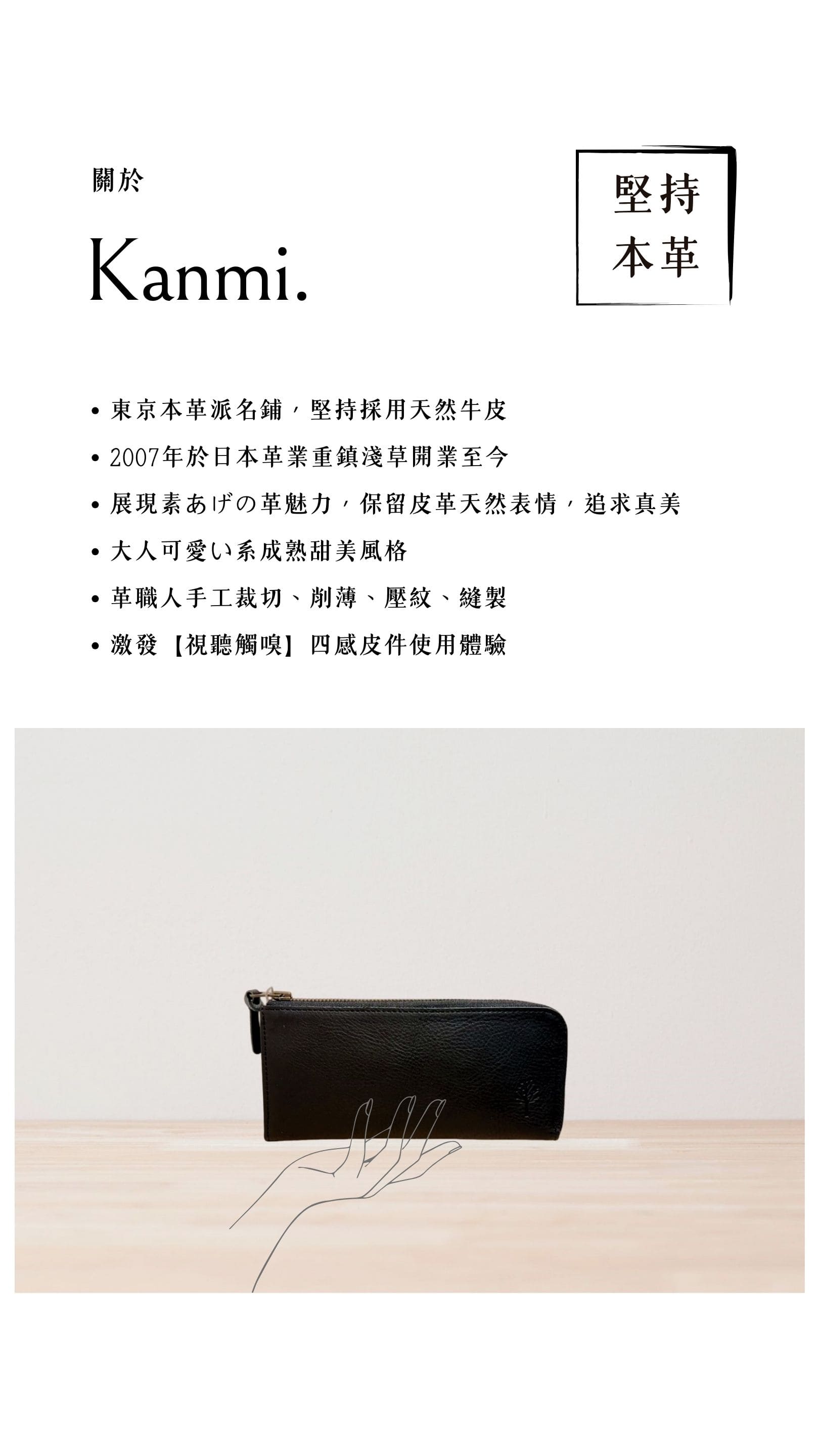 Kanmi. 淺草革小物，東京本革派名鋪，堅持採用天然牛皮，2007 年開業至今，展現素あげの革魅力，大人可愛い系成熟甜美風格，革職人手工裁切、削薄、壓紋、縫製，激發【視聽觸嗅】四感皮件使用體驗