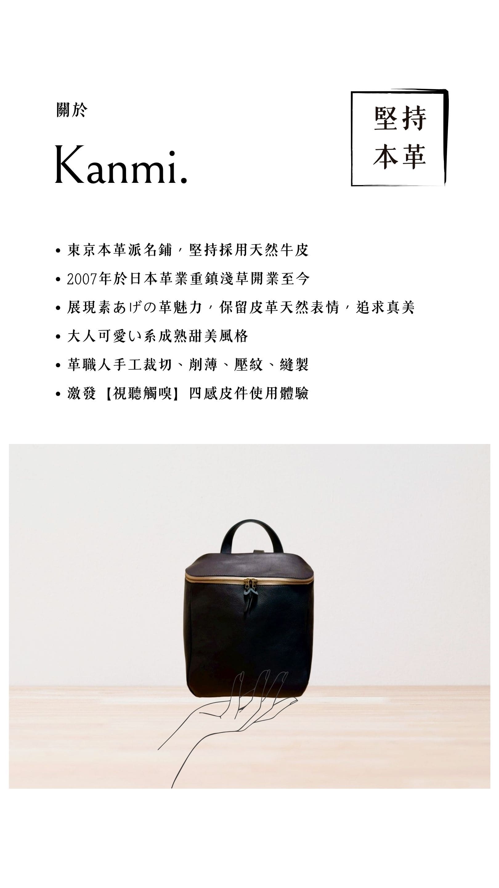 Kanmi. 淺草革小物，東京本革派名鋪，堅持採用天然牛皮，2007 年開業至今，展現素あげの革魅力，大人可愛い系成熟甜美風格，革職人手工裁切、削薄、壓紋、縫製，激發【視聽觸嗅】四感皮件使用體驗